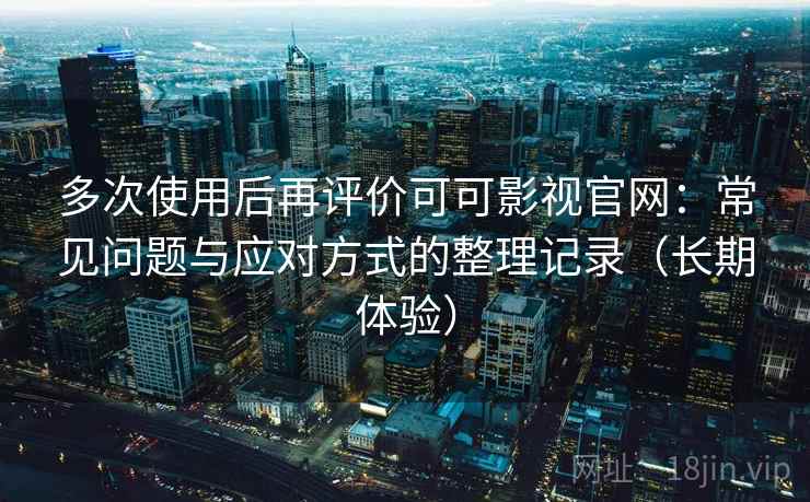 多次使用后再评价可可影视官网：常见问题与应对方式的整理记录（长期体验）