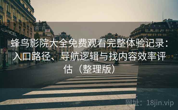 蜂鸟影院大全免费观看完整体验记录：入口路径、导航逻辑与找内容效率评估（整理版）