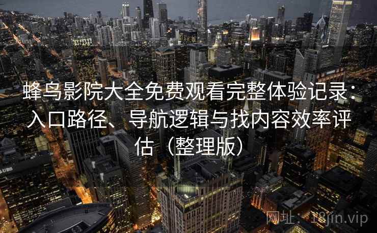 蜂鸟影院大全免费观看完整体验记录：入口路径、导航逻辑与找内容效率评估（整理版）