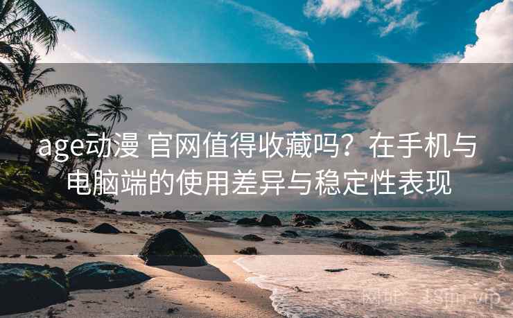 age动漫 官网值得收藏吗？在手机与电脑端的使用差异与稳定性表现