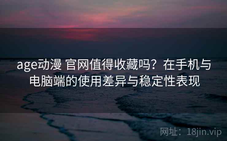 age动漫 官网值得收藏吗？在手机与电脑端的使用差异与稳定性表现
