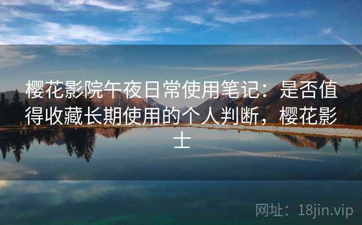 樱花影院午夜日常使用笔记：是否值得收藏长期使用的个人判断，樱花影士