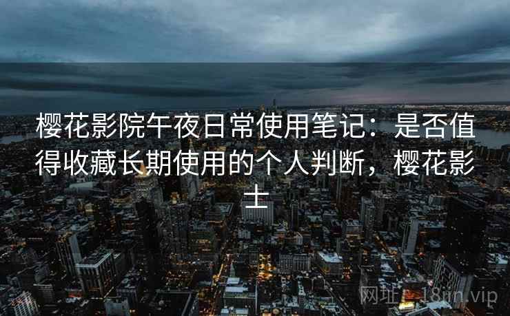 樱花影院午夜日常使用笔记：是否值得收藏长期使用的个人判断，樱花影士