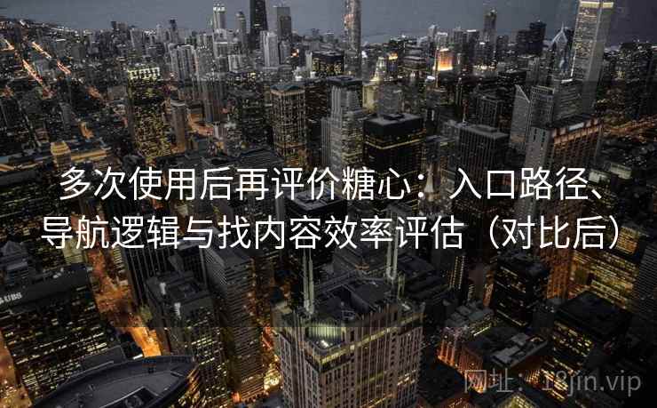 多次使用后再评价糖心：入口路径、导航逻辑与找内容效率评估（对比后）