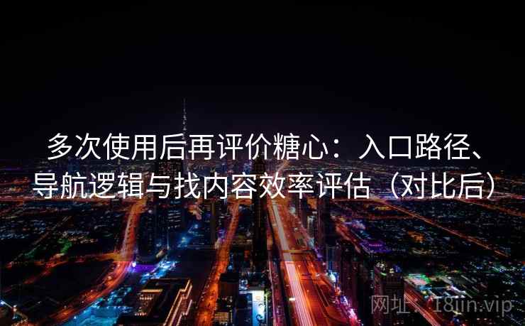 多次使用后再评价糖心：入口路径、导航逻辑与找内容效率评估（对比后）
