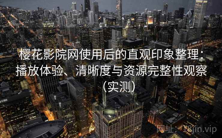 樱花影院网使用后的直观印象整理：播放体验、清晰度与资源完整性观察（实测）