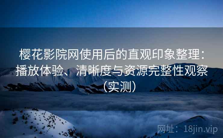 樱花影院网使用后的直观印象整理：播放体验、清晰度与资源完整性观察（实测）