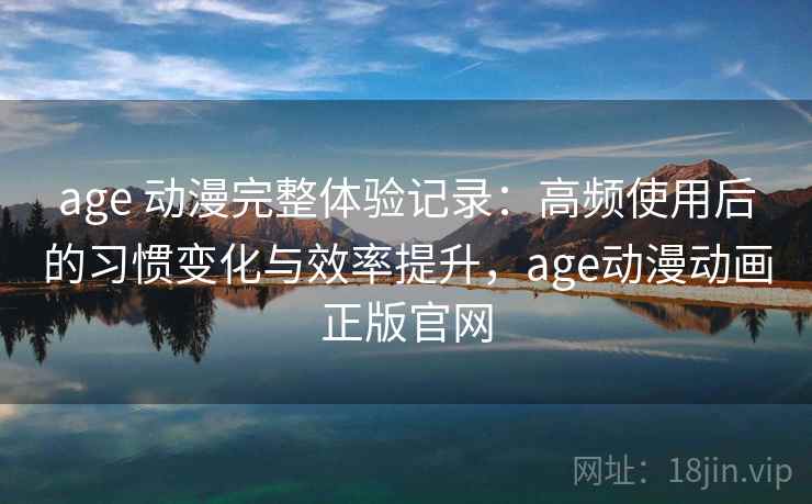 age 动漫完整体验记录：高频使用后的习惯变化与效率提升，age动漫动画正版官网