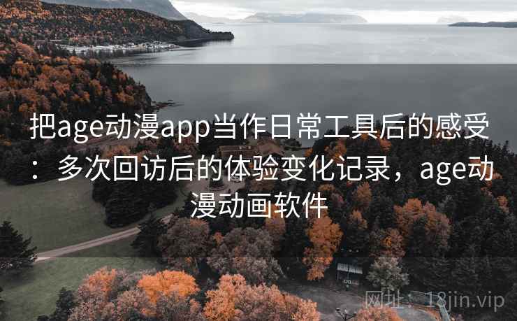 把age动漫app当作日常工具后的感受：多次回访后的体验变化记录，age动漫动画软件