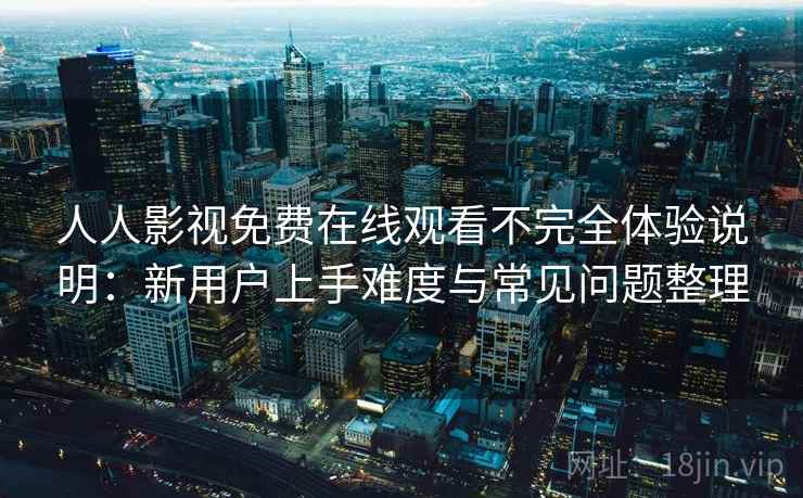 人人影视免费在线观看不完全体验说明：新用户上手难度与常见问题整理