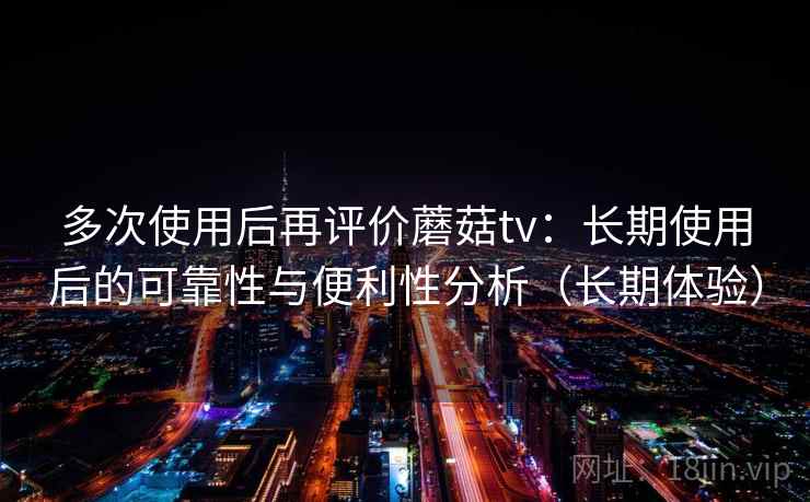 多次使用后再评价蘑菇tv：长期使用后的可靠性与便利性分析（长期体验）