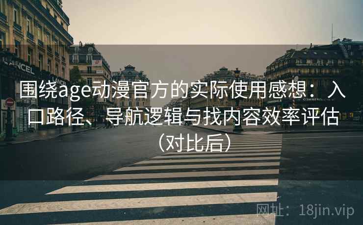 围绕age动漫官方的实际使用感想：入口路径、导航逻辑与找内容效率评估（对比后）