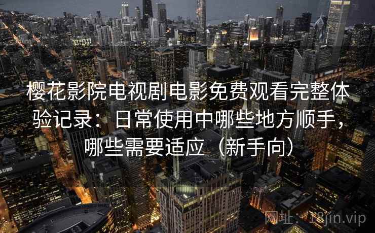 樱花影院电视剧电影免费观看完整体验记录：日常使用中哪些地方顺手，哪些需要适应（新手向）