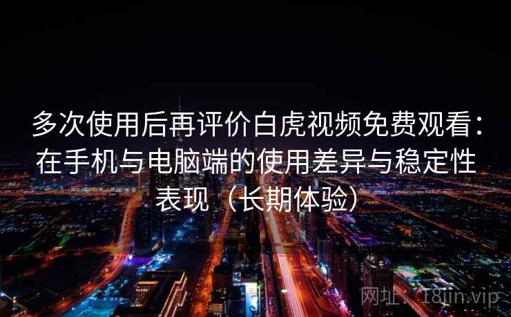 多次使用后再评价白虎视频免费观看:在手机与电脑端的使用差异与稳定性表现(长期体验) 多次使用后再评价白虎视频免费观看:在手机与电脑端的使用差异与稳定性表现(长期体验)