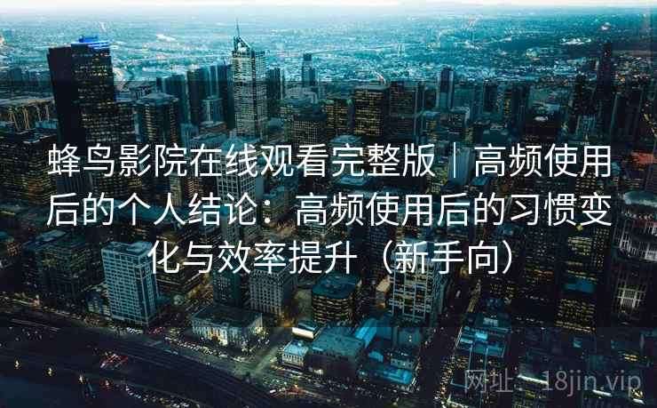 蜂鸟影院在线观看完整版|高频使用后的个人结论:高频使用后的习惯变化与效率提升(新手向) 蜂鸟影院在线观看完整版|高频使用后的个人结论:高频使用后的习惯变化与效率提升(新手向)