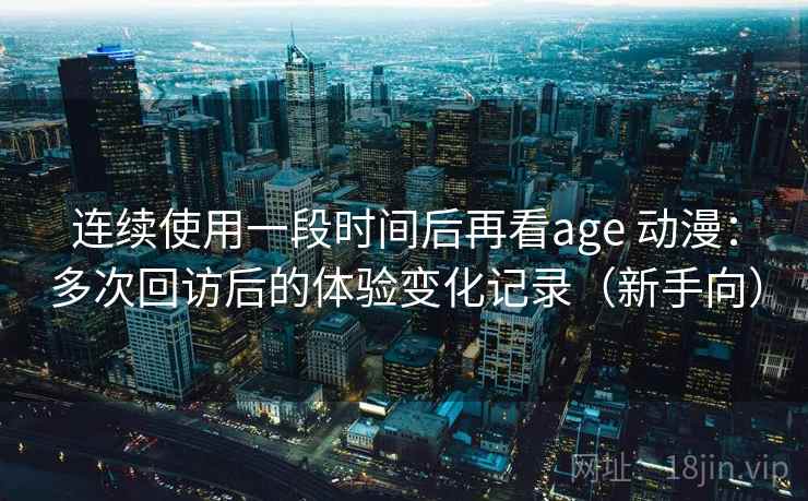 连续使用一段时间后再看age 动漫：多次回访后的体验变化记录（新手向）
