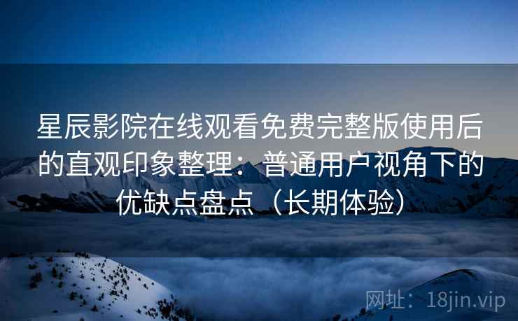 星辰影院在线观看免费完整版使用后的直观印象整理：普通用户视角下的优缺点盘点（长期体验）