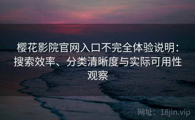 樱花影院官网入口不完全体验说明：搜索效率、分类清晰度与实际可用性观察