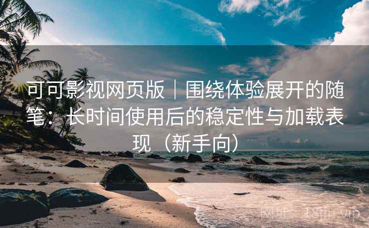 可可影视网页版｜围绕体验展开的随笔：长时间使用后的稳定性与加载表现（新手向）