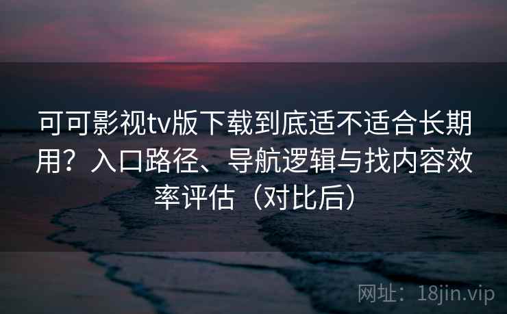 可可影视tv版下载到底适不适合长期用？入口路径、导航逻辑与找内容效率评估（对比后）