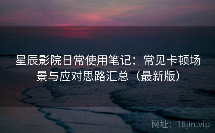 星辰影院日常使用笔记：常见卡顿场景与应对思路汇总（最新版）