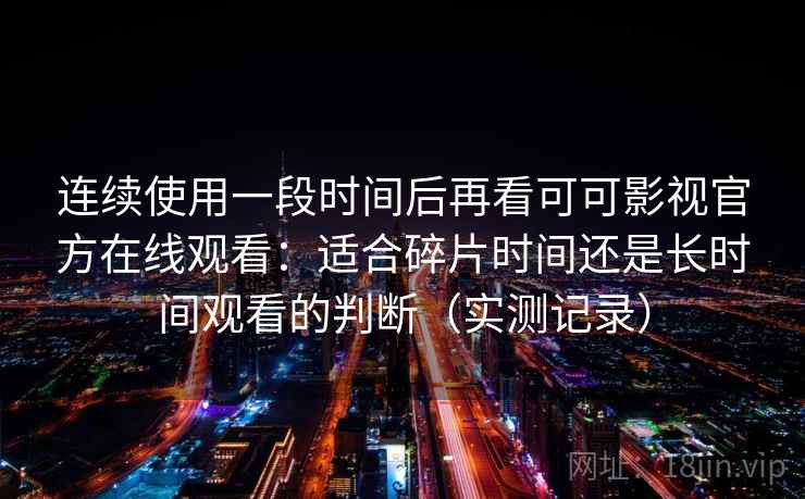 连续使用一段时间后再看可可影视官方在线观看：适合碎片时间还是长时间观看的判断（实测记录）