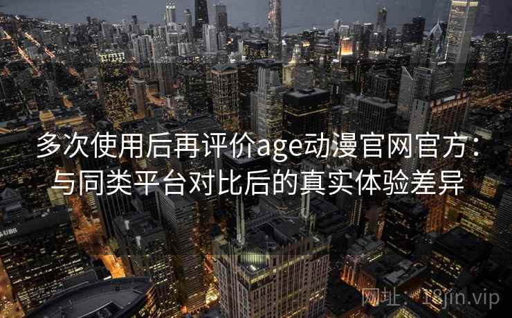 多次使用后再评价age动漫官网官方：与同类平台对比后的真实体验差异