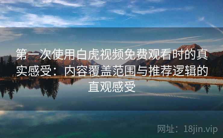 第一次使用白虎视频免费观看时的真实感受：内容覆盖范围与推荐逻辑的直观感受