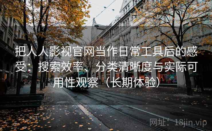 把人人影视官网当作日常工具后的感受：搜索效率、分类清晰度与实际可用性观察（长期体验）