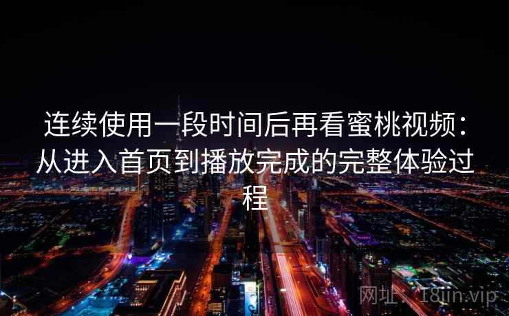 连续使用一段时间后再看蜜桃视频:从进入首页到播放完成的完整体验过程 连续使用一段时间后再看蜜桃视频:从进入首页到播放完成的完整体验过程