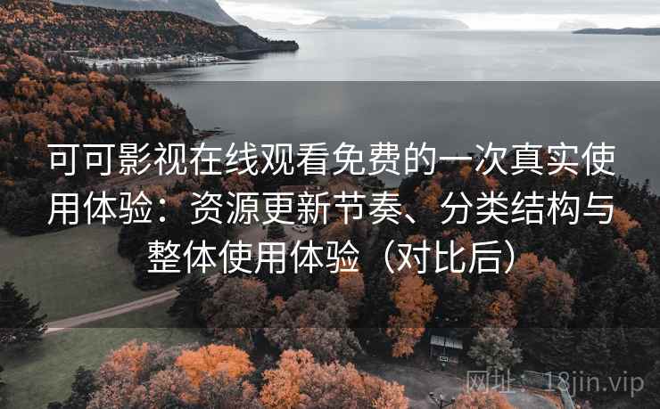 可可影视在线观看免费的一次真实使用体验：资源更新节奏、分类结构与整体使用体验（对比后）