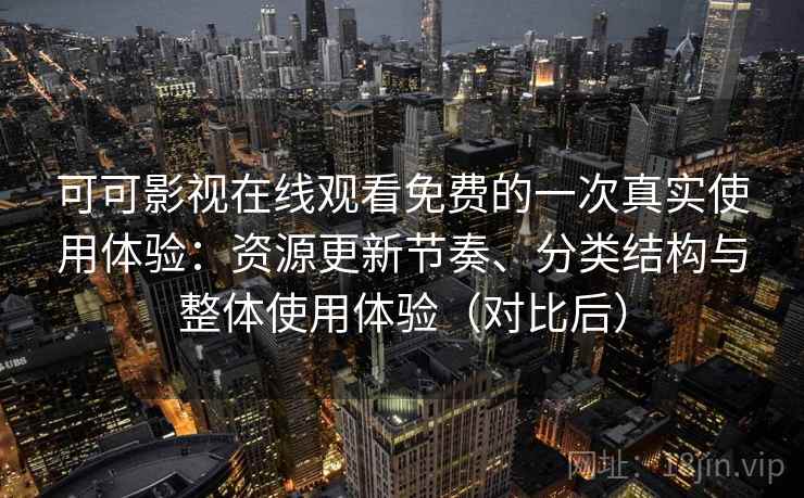 可可影视在线观看免费的一次真实使用体验：资源更新节奏、分类结构与整体使用体验（对比后）