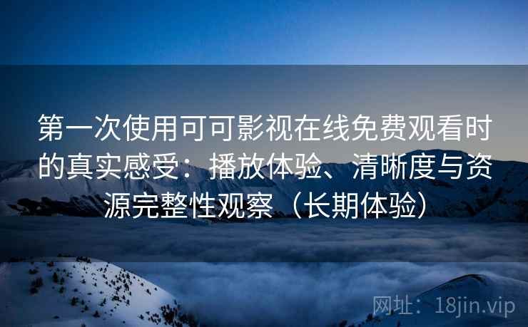 第一次使用可可影视在线免费观看时的真实感受：播放体验、清晰度与资源完整性观察（长期体验）
