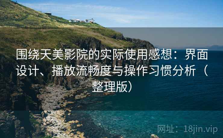 围绕天美影院的实际使用感想：界面设计、播放流畅度与操作习惯分析（整理版）