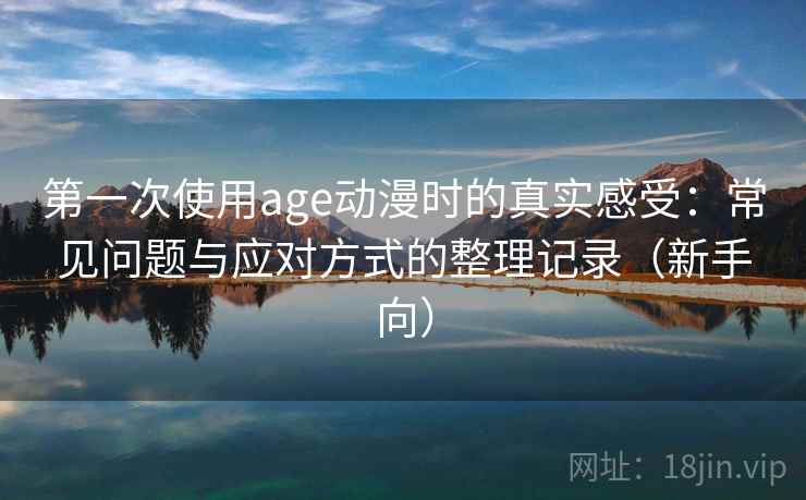 第一次使用age动漫时的真实感受:常见问题与应对方式的整理记录(新手向) 第一次使用age动漫时的真实感受:常见问题与应对方式的整理记录(新手向)