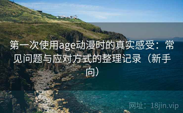 第一次使用age动漫时的真实感受：常见问题与应对方式的整理记录（新手向）