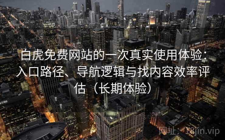 白虎免费网站的一次真实使用体验:入口路径、导航逻辑与找内容效率评估(长期体验) 白虎免费网站的一次真实使用体验:入口路径、导航逻辑与找内容效率评估(长期体验)