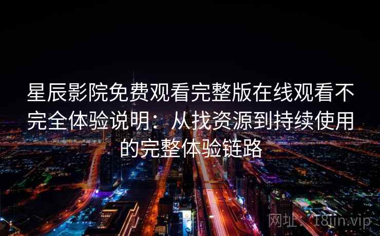 星辰影院免费观看完整版在线观看不完全体验说明：从找资源到持续使用的完整体验链路