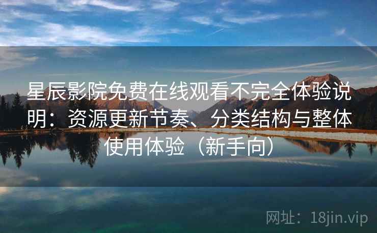 星辰影院免费在线观看不完全体验说明:资源更新节奏、分类结构与整体使用体验(新手向) 星辰影院免费在线观看不完全体验说明:资源更新节奏、分类结构与整体使用体验(新手向)