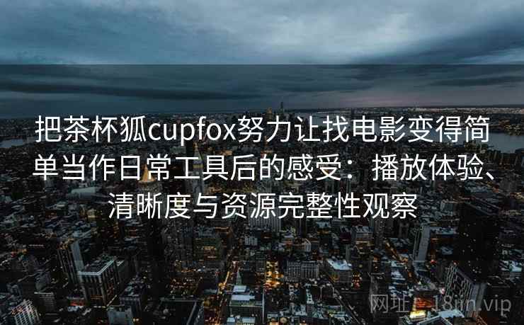 把茶杯狐cupfox努力让找电影变得简单当作日常工具后的感受:播放体验、清晰度与资源完整性观察 把茶杯狐cupfox努力让找电影变得简单当作日常工具后的感受:播放体验、清晰度与资源完整性观察