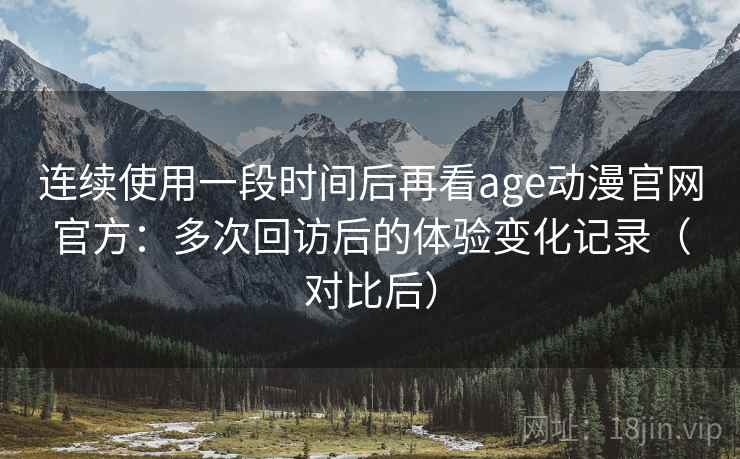 连续使用一段时间后再看age动漫官网官方:多次回访后的体验变化记录(对比后) 连续使用一段时间后再看age动漫官网官方:多次回访后的体验变化记录(对比后)