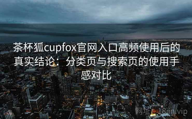 茶杯狐cupfox官网入口高频使用后的真实结论：分类页与搜索页的使用手感对比