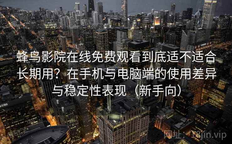 蜂鸟影院在线免费观看到底适不适合长期用？在手机与电脑端的使用差异与稳定性表现（新手向）