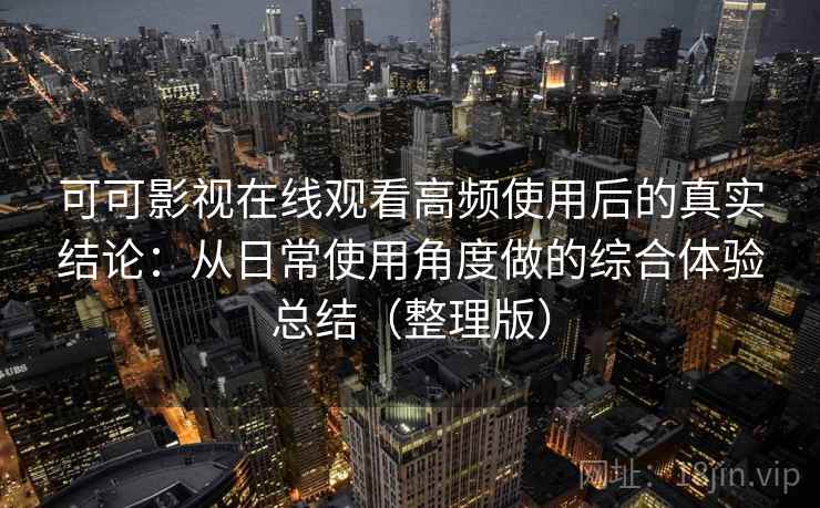 可可影视在线观看高频使用后的真实结论：从日常使用角度做的综合体验总结（整理版）