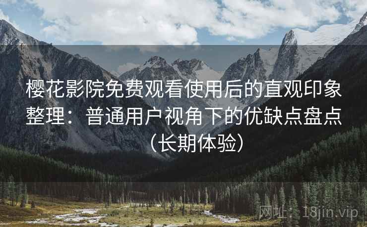 樱花影院免费观看使用后的直观印象整理：普通用户视角下的优缺点盘点（长期体验）