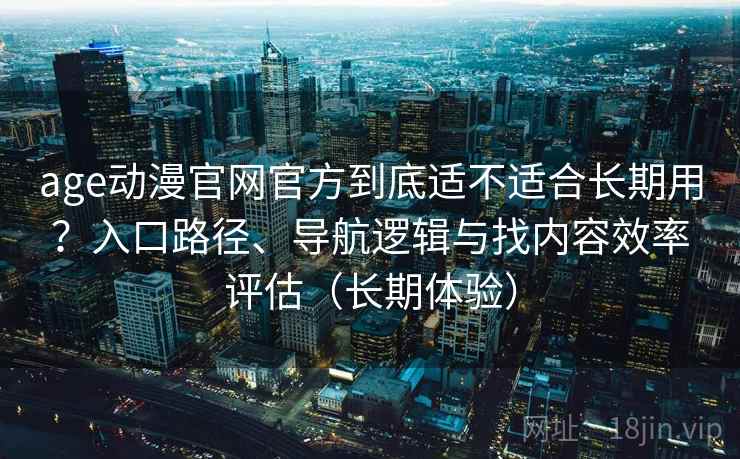 age动漫官网官方到底适不适合长期用?入口路径、导航逻辑与找内容效率评估(长期体验) age动漫官网官方到底适不适合长期用?入口路径、导航逻辑与找内容效率评估(长期体验)