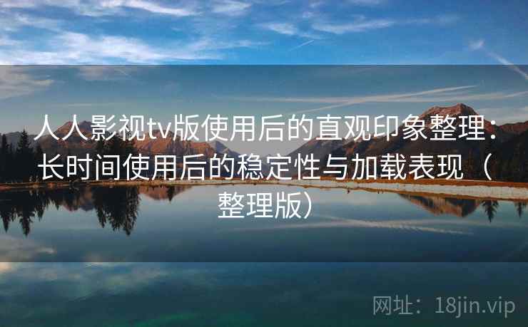 人人影视tv版使用后的直观印象整理：长时间使用后的稳定性与加载表现（整理版）