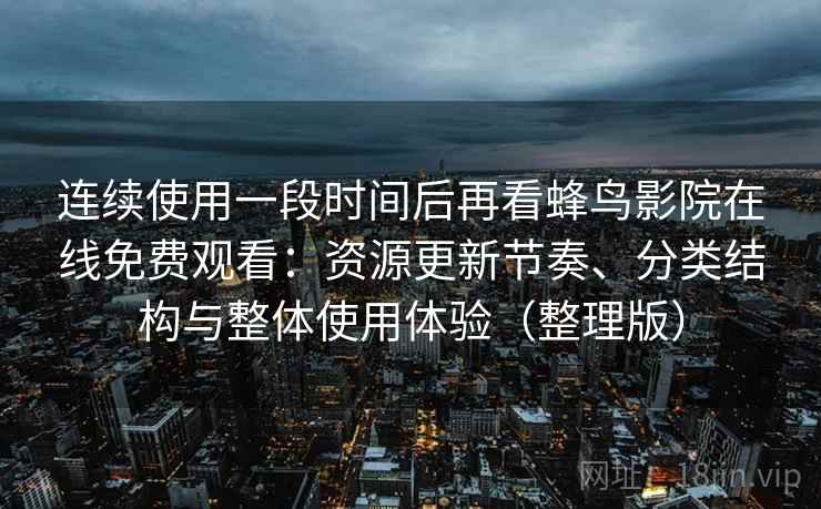 连续使用一段时间后再看蜂鸟影院在线免费观看：资源更新节奏、分类结构与整体使用体验（整理版）