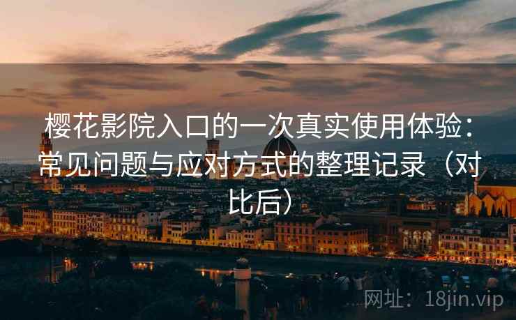 樱花影院入口的一次真实使用体验：常见问题与应对方式的整理记录（对比后）