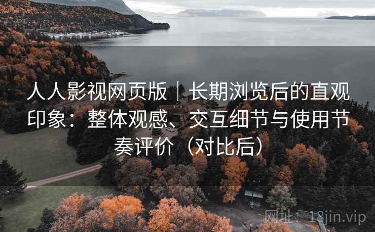 人人影视网页版|长期浏览后的直观印象:整体观感、交互细节与使用节奏评价(对比后) 人人影视网页版|长期浏览后的直观印象:整体观感、交互细节与使用节奏评价(对比后)